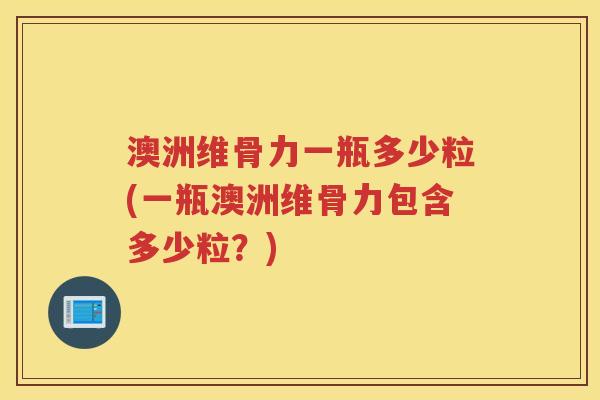 澳洲维骨力一瓶多少粒(一瓶澳洲维骨力包含多少粒?) 澳洲维骨力一瓶多少粒(一瓶澳洲维骨力包含多少粒?)