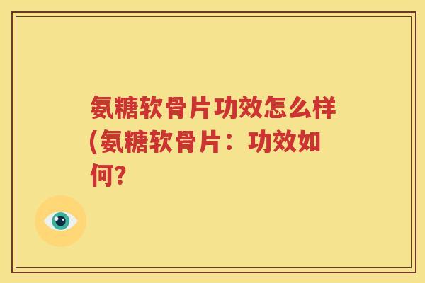 氨糖软骨片功效怎么样(氨糖软骨片:功效如何? 氨糖软骨片功效怎么样(氨糖软骨片:功效如何?