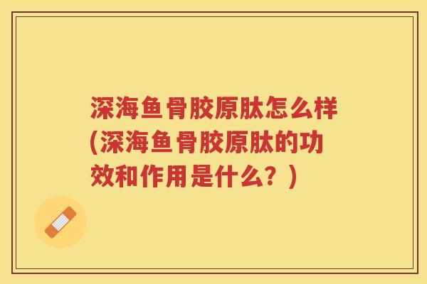 深海鱼骨胶原肽怎么样(深海鱼骨胶原肽的功效和作用是什么?) 深海鱼骨胶原肽怎么样(深海鱼骨胶原肽的功效和作用是什么?)