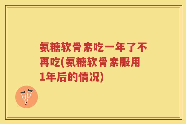 氨糖软骨素吃一年了不再吃(氨糖软骨素服用1年后的情况)