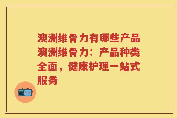 澳洲维骨力有哪些产品澳洲维骨力:产品种类全面,健康护理一站式服务 澳洲维骨力有哪些产品澳洲维骨力:产品种类全面,健康护理一站式服务