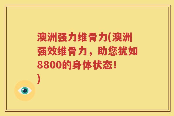 澳洲强力维骨力(澳洲强效维骨力，助您犹如8800的身体状态！)