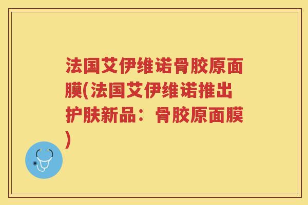 法国艾伊维诺骨胶原面膜(法国艾伊维诺推出护肤新品:骨胶原面膜) 法国艾伊维诺骨胶原面膜(法国艾伊维诺推出护肤新品:骨胶原面膜)