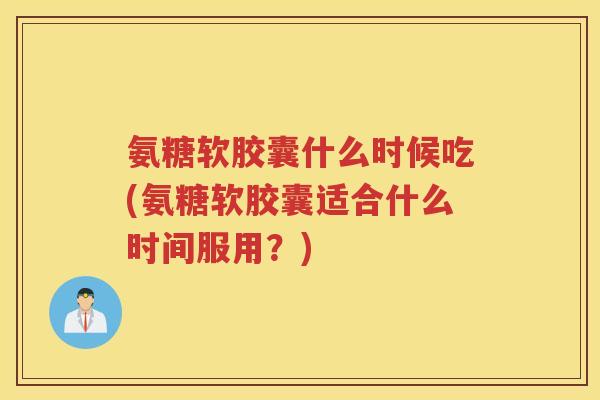 氨糖软胶囊什么时候吃(氨糖软胶囊适合什么时间服用?) 氨糖软胶囊什么时候吃(氨糖软胶囊适合什么时间服用?)