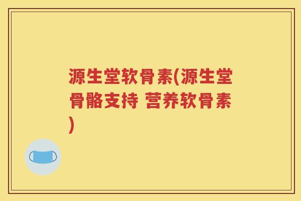源生堂软骨素(源生堂骨骼支持 营养软骨素) 源生堂软骨素(源生堂骨骼支持 营养软骨素)