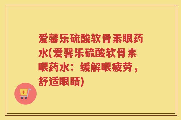 爱馨乐硫酸软骨素眼药水(爱馨乐硫酸软骨素眼药水：缓解眼疲劳，舒适眼睛)