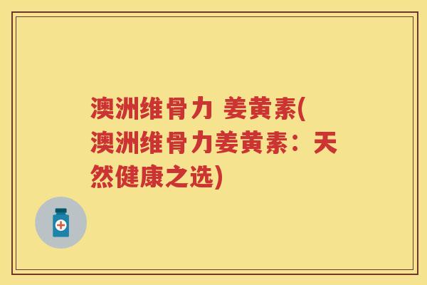 澳洲维骨力 姜黄素(澳洲维骨力姜黄素:天然健康之选) 澳洲维骨力 姜黄素(澳洲维骨力姜黄素:天然健康之选)