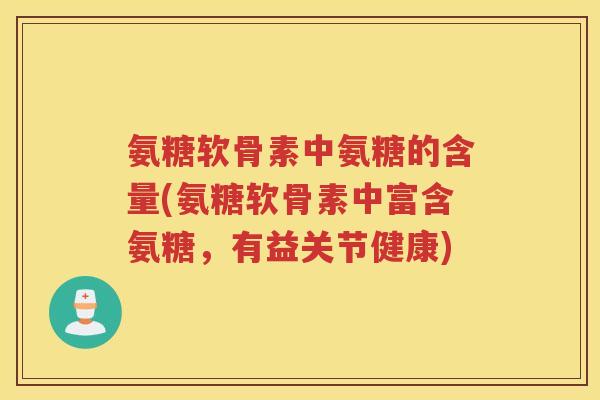 氨糖软骨素中氨糖的含量(氨糖软骨素中富含氨糖,有益关节健康) 氨糖软骨素中氨糖的含量(氨糖软骨素中富含氨糖,有益关节健康)