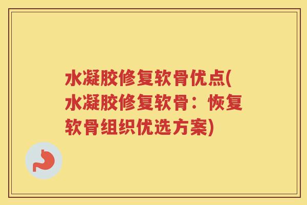 水凝胶修复软骨优点(水凝胶修复软骨：恢复软骨组织优选方案)