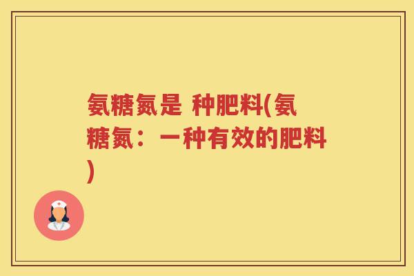 氨糖氮是 种肥料(氨糖氮:一种有效的肥料) 氨糖氮是 种肥料(氨糖氮:一种有效的肥料)