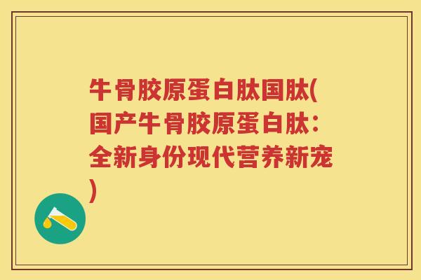牛骨胶原蛋白肽国肽(国产牛骨胶原蛋白肽:全新身份现代营养新宠) 牛骨胶原蛋白肽国肽(国产牛骨胶原蛋白肽:全新身份现代营养新宠)