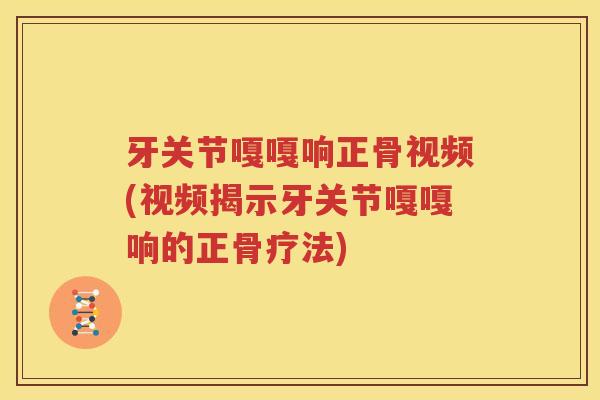 牙关节嘎嘎响正骨视频(视频揭示牙关节嘎嘎响的正骨疗法) 牙关节嘎嘎响正骨视频(视频揭示牙关节嘎嘎响的正骨疗法)