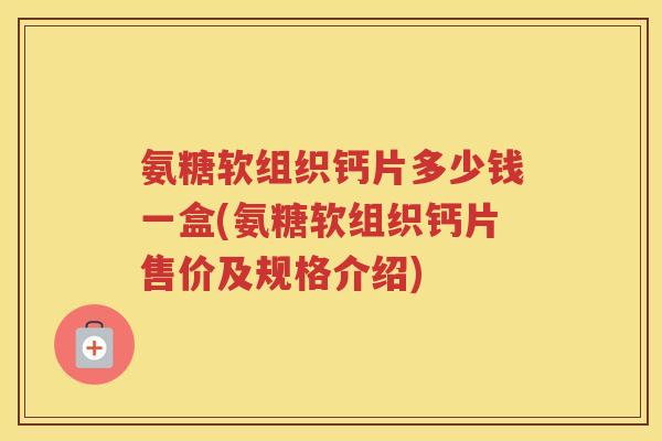 氨糖软组织钙片多少钱一盒(氨糖软组织钙片售价及规格介绍) 氨糖软组织钙片多少钱一盒(氨糖软组织钙片售价及规格介绍)