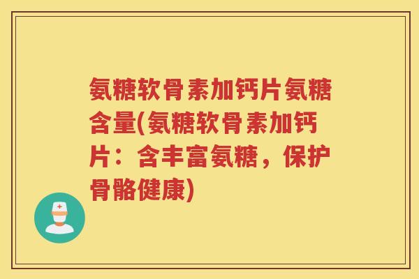 氨糖软骨素加钙片氨糖含量(氨糖软骨素加钙片:含丰富氨糖,保护骨骼健康) 氨糖软骨素加钙片氨糖含量(氨糖软骨素加钙片:含丰富氨糖,保护骨骼健康)