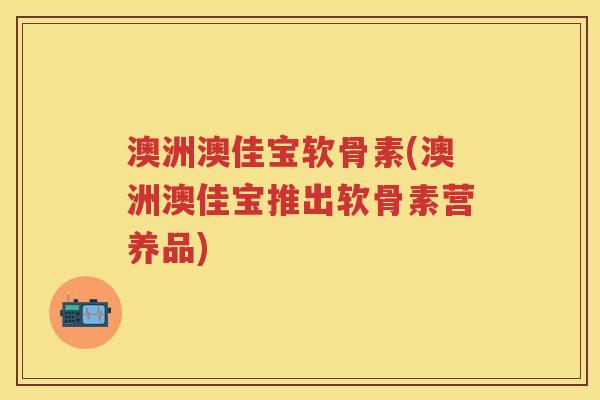 澳洲澳佳宝软骨素(澳洲澳佳宝推出软骨素营养品)