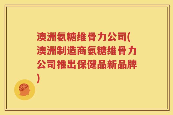 澳洲氨糖维骨力公司(澳洲制造商氨糖维骨力公司推出保健品新品牌) 澳洲氨糖维骨力公司(澳洲制造商氨糖维骨力公司推出保健品新品牌)