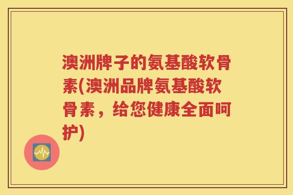 澳洲牌子的氨基酸软骨素(澳洲品牌氨基酸软骨素,给您健康全面呵护) 澳洲牌子的氨基酸软骨素(澳洲品牌氨基酸软骨素,给您健康全面呵护)