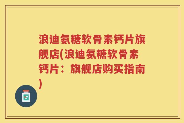 浪迪氨糖软骨素钙片旗舰店(浪迪氨糖软骨素钙片:旗舰店购买指南) 浪迪氨糖软骨素钙片旗舰店(浪迪氨糖软骨素钙片:旗舰店购买指南)