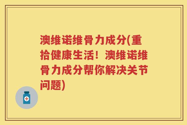 澳维诺维骨力成分(重拾健康生活！澳维诺维骨力成分帮你解决关节问题)