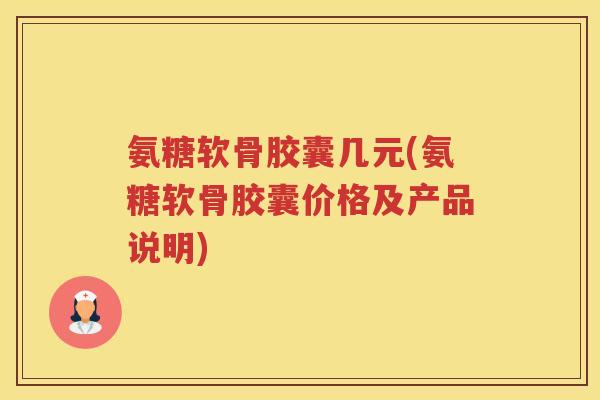 氨糖软骨胶囊几元(氨糖软骨胶囊价格及产品说明)