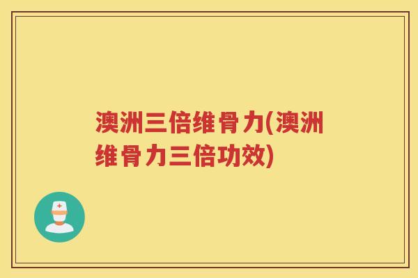 澳洲三倍维骨力(澳洲维骨力三倍功效)