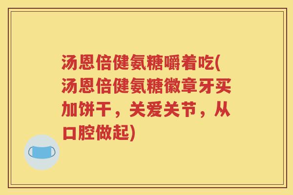 汤恩倍健氨糖嚼着吃(汤恩倍健氨糖徽章牙买加饼干，关爱关节，从口腔做起)