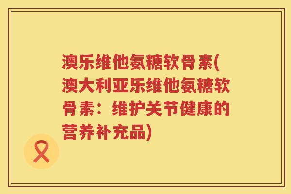 澳乐维他氨糖软骨素(澳大利亚乐维他氨糖软骨素：维护关节健康的营养补充品)