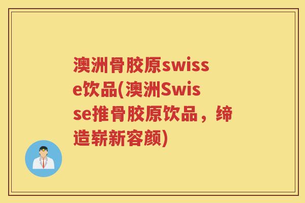 澳洲骨胶原swisse饮品(澳洲Swisse推骨胶原饮品,缔造崭新容颜) 澳洲骨胶原swisse饮品(澳洲Swisse推骨胶原饮品,缔造崭新容颜)