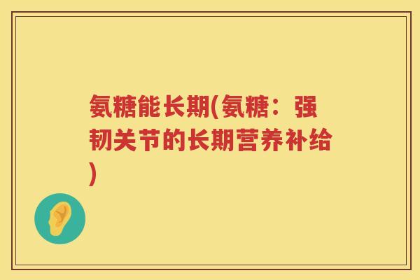 氨糖能长期(氨糖：强韧关节的长期营养补给)