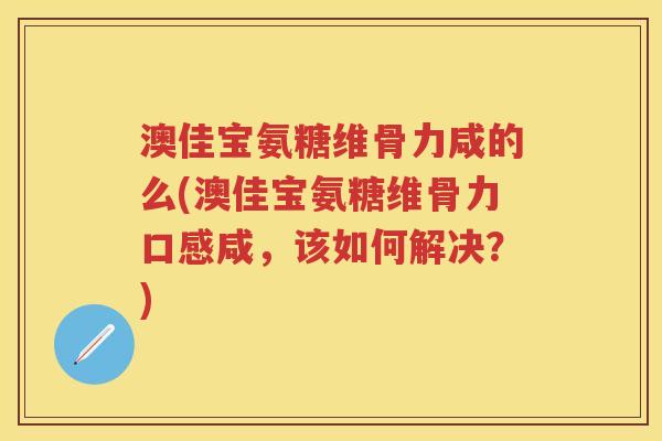 澳佳宝氨糖维骨力咸的么(澳佳宝氨糖维骨力口感咸,该如何解决?) 澳佳宝氨糖维骨力咸的么(澳佳宝氨糖维骨力口感咸,该如何解决?)