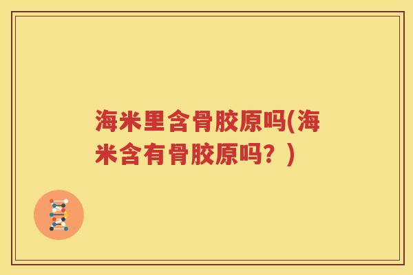 海米里含骨胶原吗(海米含有骨胶原吗?) 海米里含骨胶原吗(海米含有骨胶原吗?)