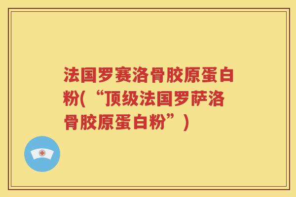 法国罗赛洛骨胶原蛋白粉(“法国罗萨洛骨胶原蛋白粉”)
