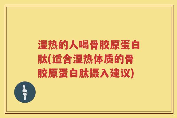 湿热的人喝骨胶原蛋白肽(适合湿热体质的骨胶原蛋白肽摄入建议) 湿热的人喝骨胶原蛋白肽(适合湿热体质的骨胶原蛋白肽摄入建议)