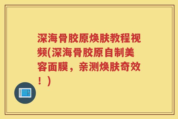 深海骨胶原焕肤教程视频(深海骨胶原自制美容面膜,亲测焕肤奇效!) 深海骨胶原焕肤教程视频(深海骨胶原自制美容面膜,亲测焕肤奇效!)