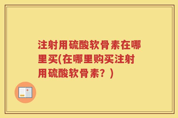 注射用硫酸软骨素在哪里买(在哪里购买注射用硫酸软骨素？)