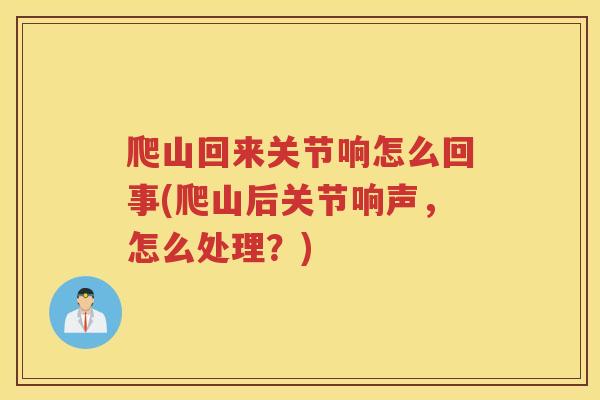爬山回来关节响怎么回事(爬山后关节响声,怎么处理?) 爬山回来关节响怎么回事(爬山后关节响声,怎么处理?)