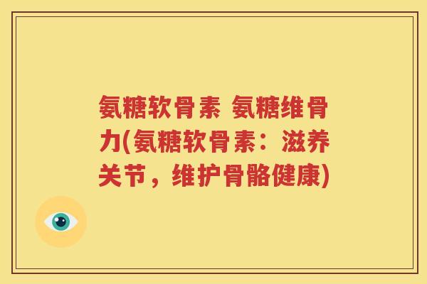 氨糖软骨素 氨糖维骨力(氨糖软骨素：滋养关节，维护骨骼健康)