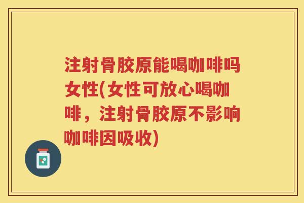 注射骨胶原能喝咖啡吗女性(女性可放心喝咖啡，注射骨胶原不影响咖啡因吸收)