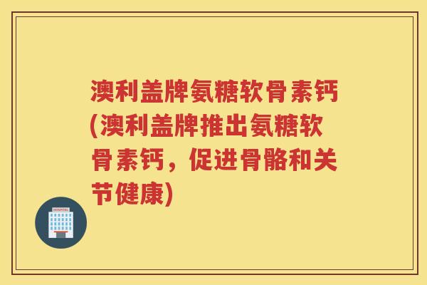 澳利盖牌氨糖软骨素钙(澳利盖牌推出氨糖软骨素钙,促进骨骼和关节健康) 澳利盖牌氨糖软骨素钙(澳利盖牌推出氨糖软骨素钙,促进骨骼和关节健康)