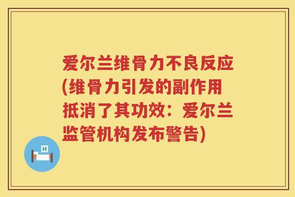 爱尔兰维骨力不良反应(维骨力引发的副作用抵消了其功效:爱尔兰监管机构发布警告) 爱尔兰维骨力不良反应(维骨力引发的副作用抵消了其功效:爱尔兰监管机构发布警告)
