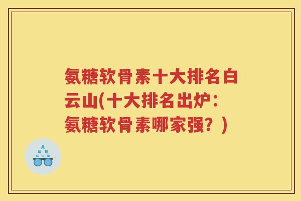 氨糖软骨素十大排名白云山(十大排名出炉：氨糖软骨素哪家强？)