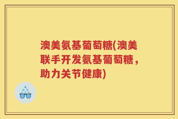 澳美氨基葡萄糖(澳美联手开发氨基葡萄糖,助力关节健康) 澳美氨基葡萄糖(澳美联手开发氨基葡萄糖,助力关节健康)