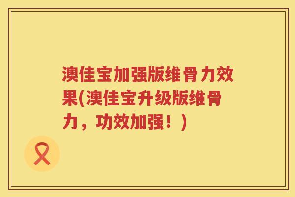 澳佳宝加强版维骨力效果(澳佳宝升级版维骨力,功效加强!) 澳佳宝加强版维骨力效果(澳佳宝升级版维骨力,功效加强!)
