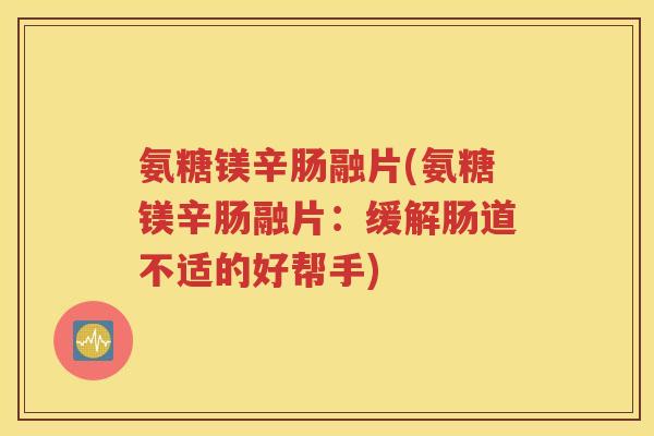 氨糖镁辛肠融片(氨糖镁辛肠融片：缓解肠道不适的好帮手)