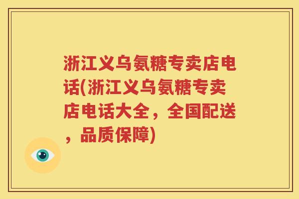 浙江义乌氨糖专卖店电话(浙江义乌氨糖专卖店电话大全，全国配送，品质保障)