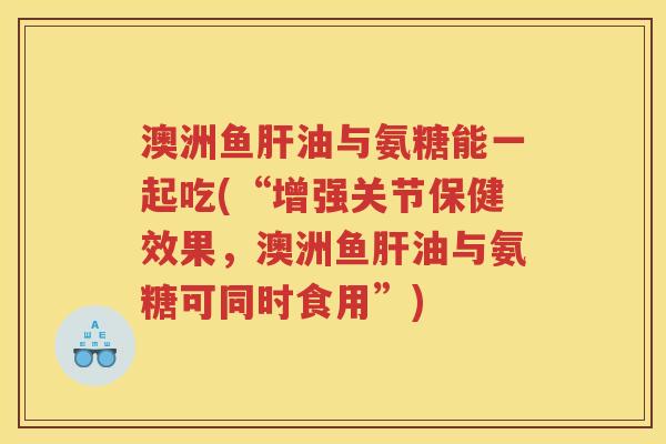 澳洲鱼油与氨糖能一起吃(“增强关节保健效果，澳洲鱼油与氨糖可同时食用”)