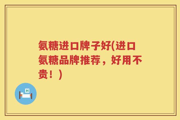 氨糖进口牌子好(进口氨糖品牌推荐,好用不贵!) 氨糖进口牌子好(进口氨糖品牌推荐,好用不贵!)