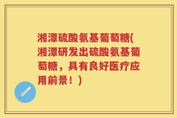 湘潭硫酸氨基葡萄糖(湘潭研发出硫酸氨基葡萄糖，具有良好医疗应用前景！)