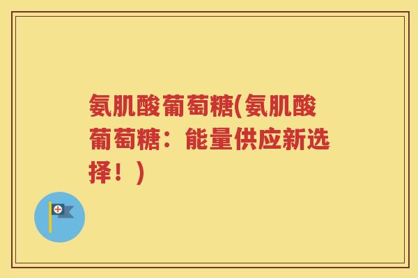 氨肌酸葡萄糖(氨肌酸葡萄糖:能量供应新选择!) 氨肌酸葡萄糖(氨肌酸葡萄糖:能量供应新选择!)