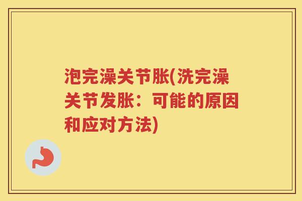 泡完澡关节胀(洗完澡关节发胀：可能的原因和应对方法)
